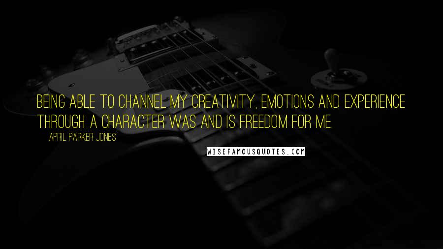 April Parker Jones Quotes: Being able to channel my creativity, emotions and experience through a character was and is freedom for me.