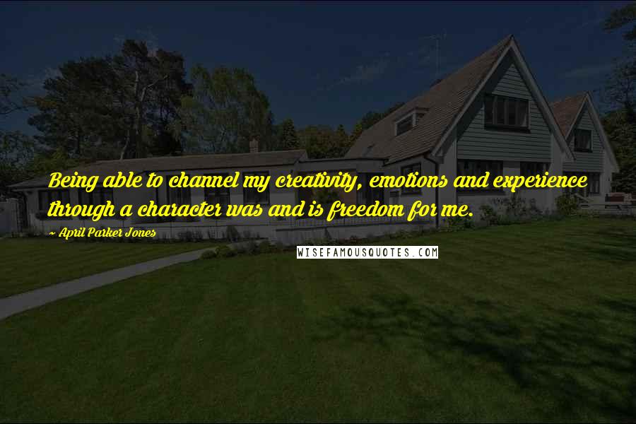 April Parker Jones Quotes: Being able to channel my creativity, emotions and experience through a character was and is freedom for me.