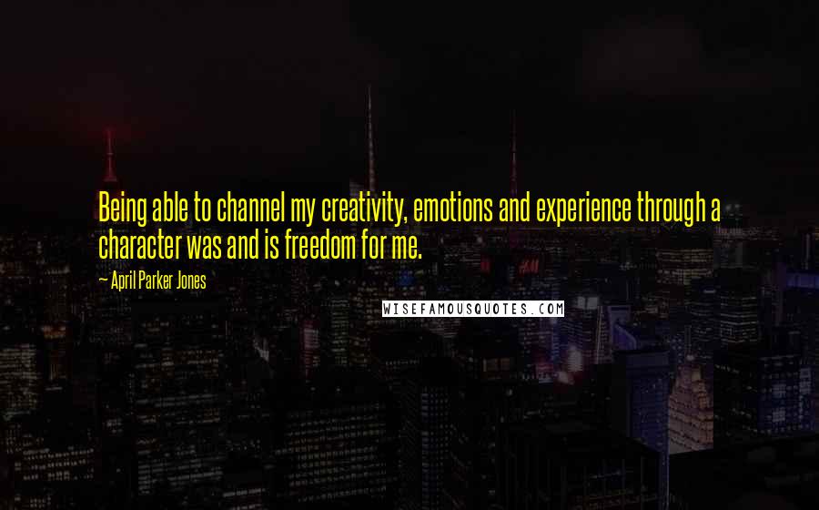 April Parker Jones Quotes: Being able to channel my creativity, emotions and experience through a character was and is freedom for me.