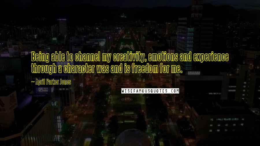 April Parker Jones Quotes: Being able to channel my creativity, emotions and experience through a character was and is freedom for me.
