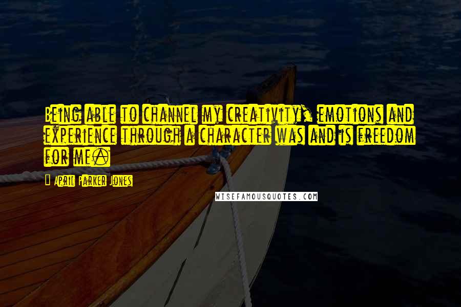 April Parker Jones Quotes: Being able to channel my creativity, emotions and experience through a character was and is freedom for me.