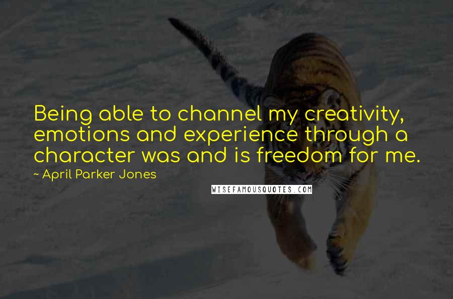 April Parker Jones Quotes: Being able to channel my creativity, emotions and experience through a character was and is freedom for me.