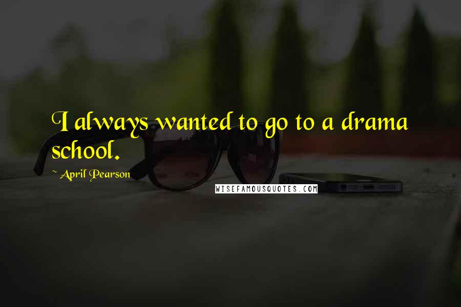 April Pearson Quotes: I always wanted to go to a drama school.