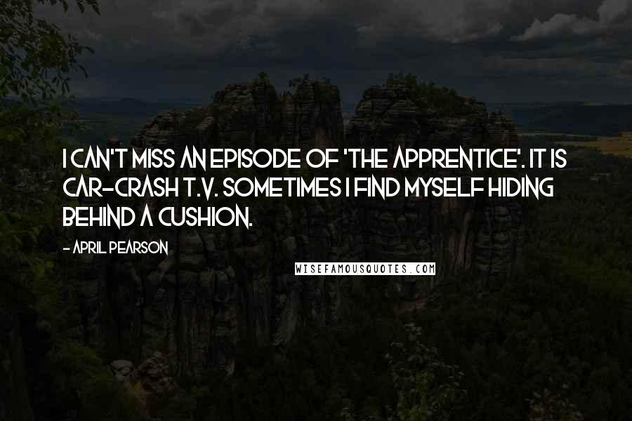 April Pearson Quotes: I can't miss an episode of 'The Apprentice'. It is car-crash T.V. Sometimes I find myself hiding behind a cushion.