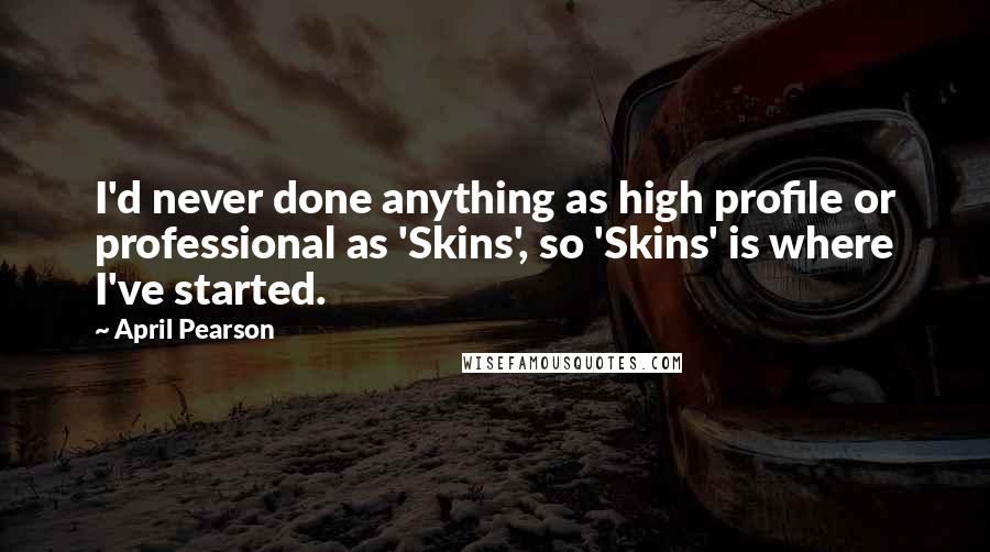 April Pearson Quotes: I'd never done anything as high profile or professional as 'Skins', so 'Skins' is where I've started.