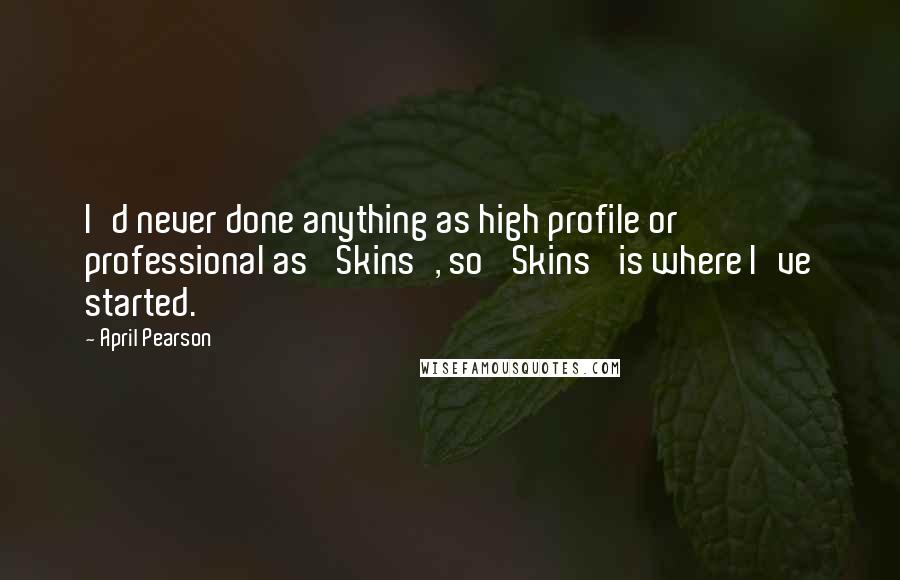 April Pearson Quotes: I'd never done anything as high profile or professional as 'Skins', so 'Skins' is where I've started.
