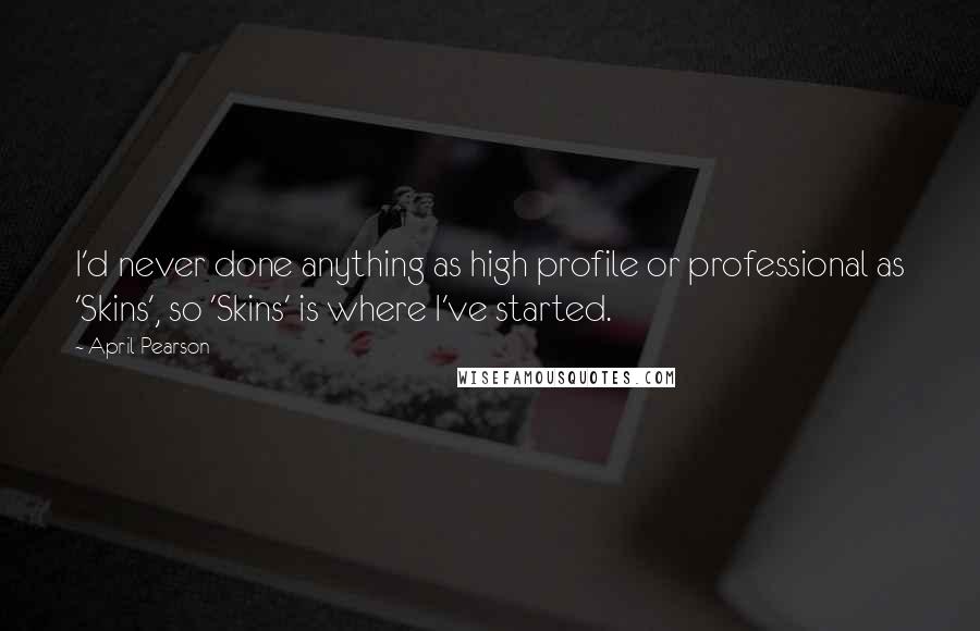 April Pearson Quotes: I'd never done anything as high profile or professional as 'Skins', so 'Skins' is where I've started.