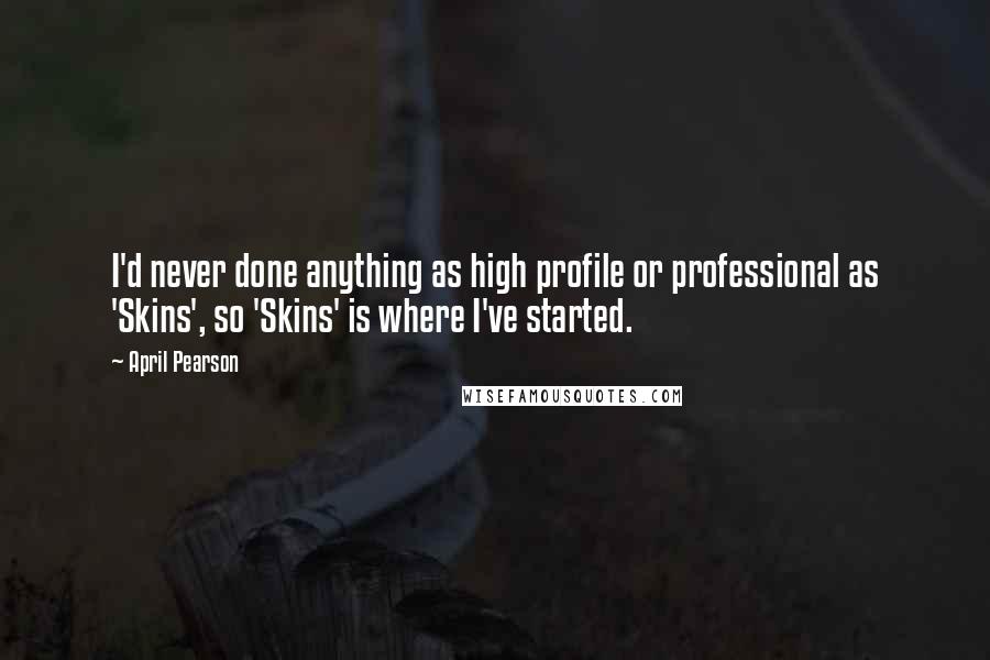 April Pearson Quotes: I'd never done anything as high profile or professional as 'Skins', so 'Skins' is where I've started.