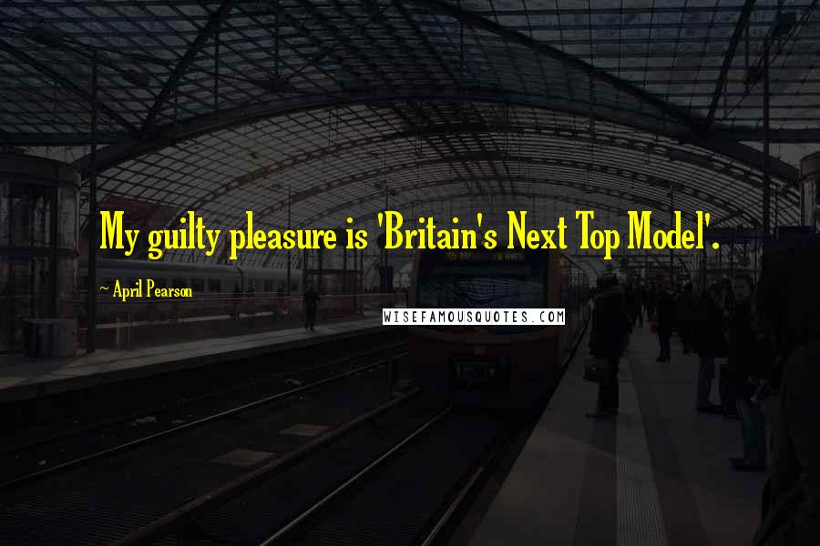 April Pearson Quotes: My guilty pleasure is 'Britain's Next Top Model'.