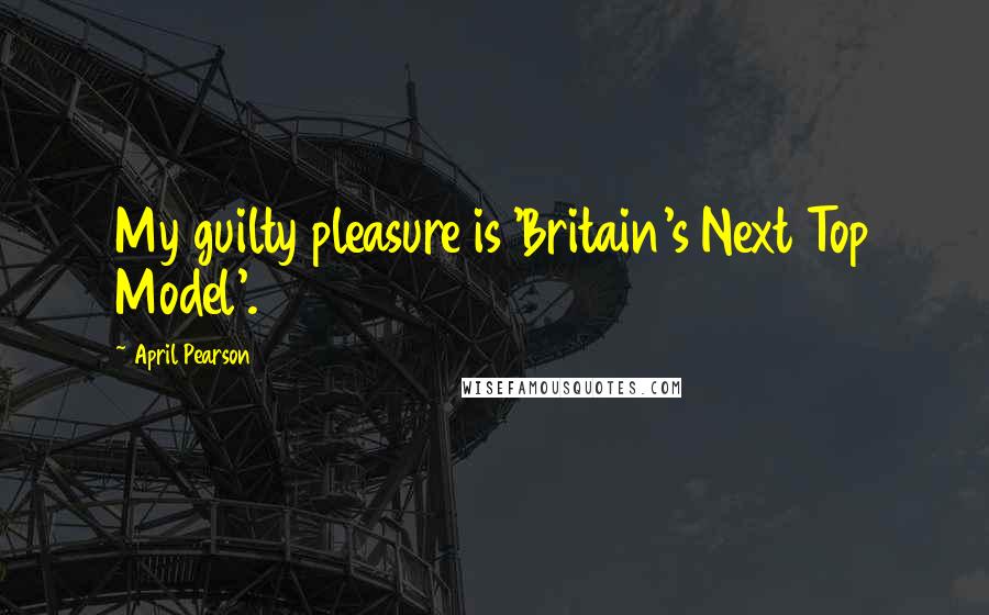 April Pearson Quotes: My guilty pleasure is 'Britain's Next Top Model'.