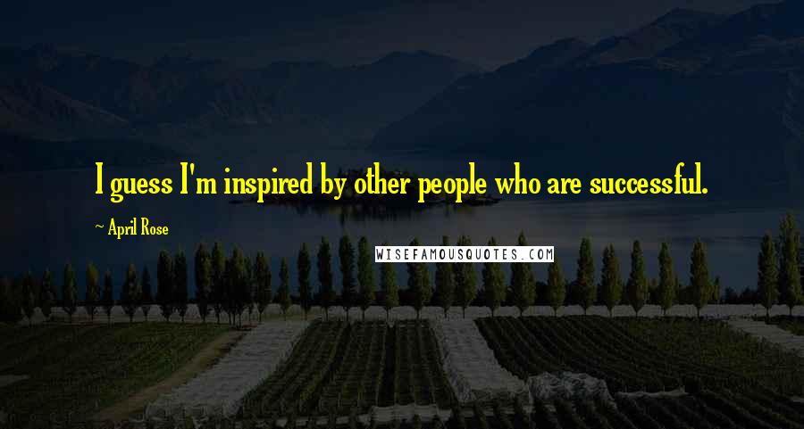 April Rose Quotes: I guess I'm inspired by other people who are successful.