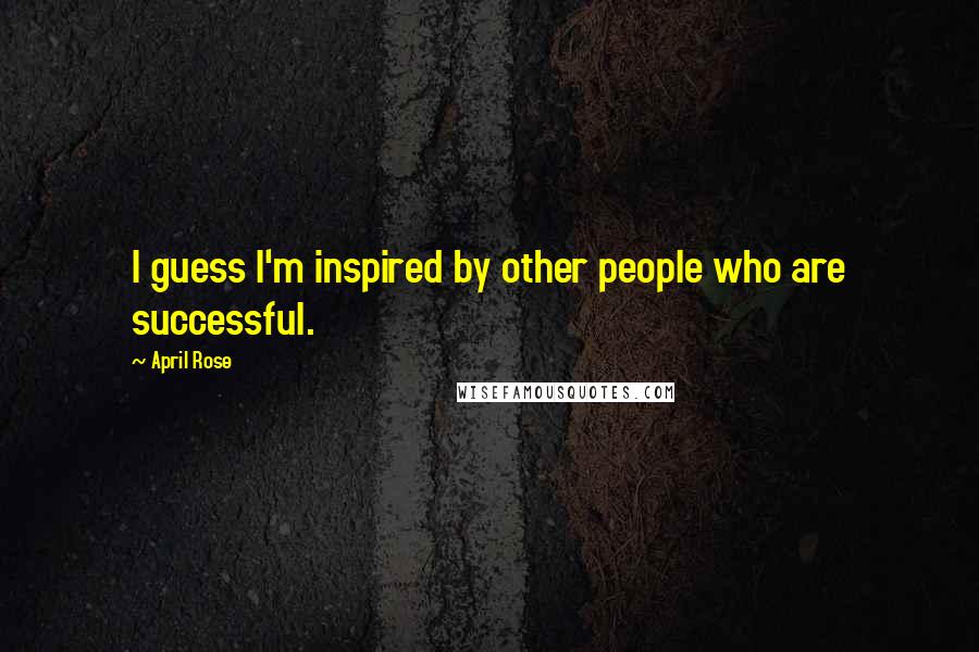 April Rose Quotes: I guess I'm inspired by other people who are successful.