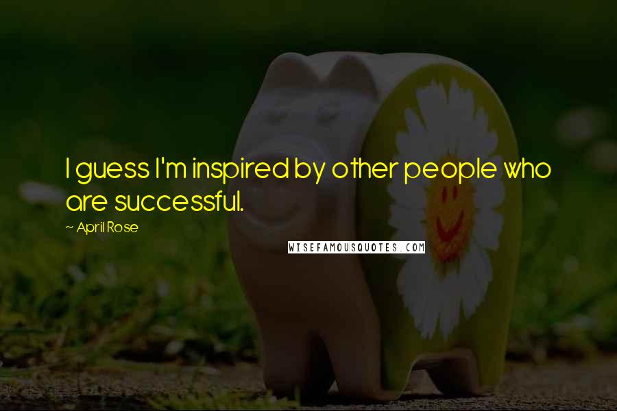 April Rose Quotes: I guess I'm inspired by other people who are successful.