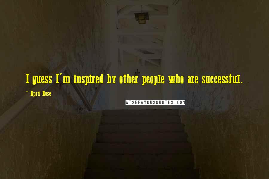 April Rose Quotes: I guess I'm inspired by other people who are successful.