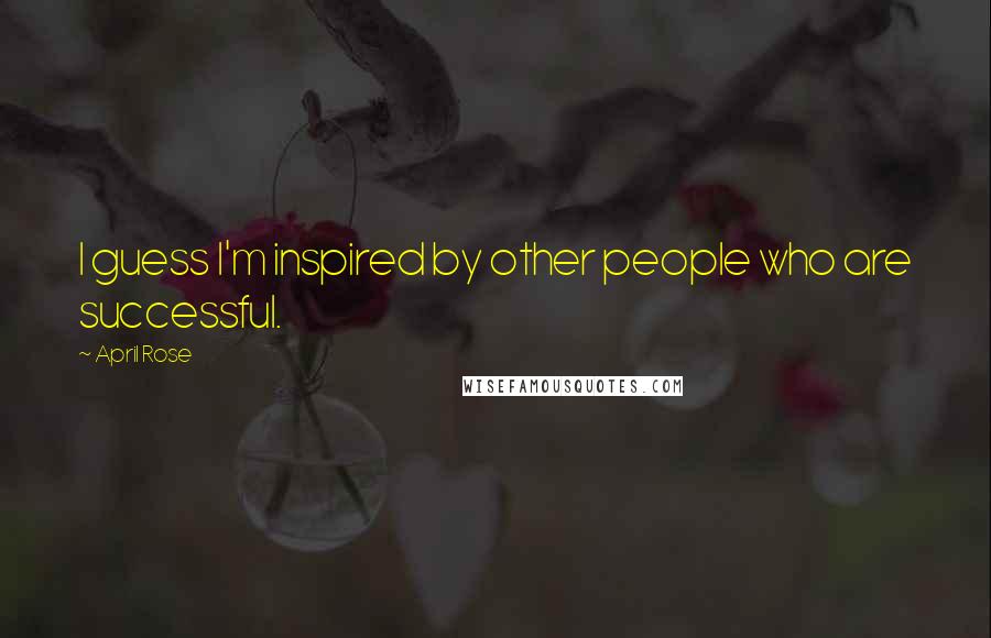 April Rose Quotes: I guess I'm inspired by other people who are successful.