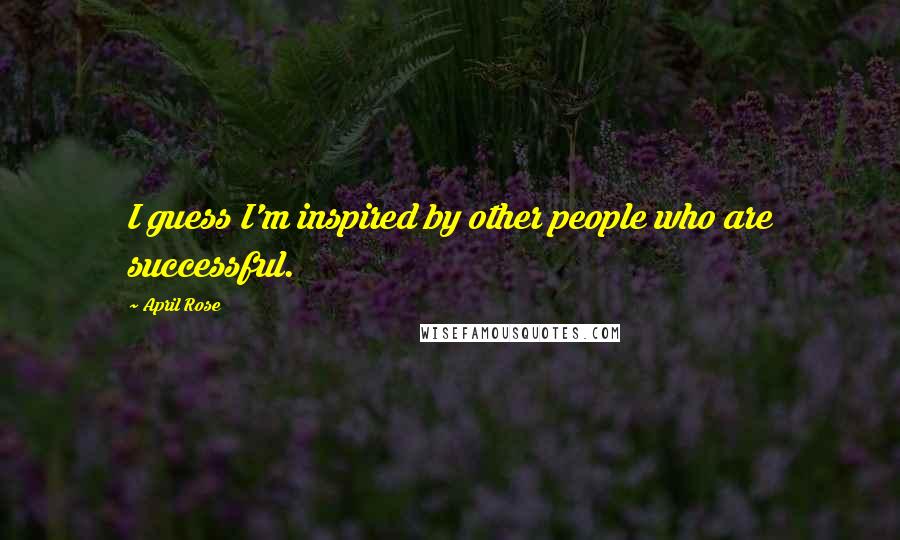 April Rose Quotes: I guess I'm inspired by other people who are successful.