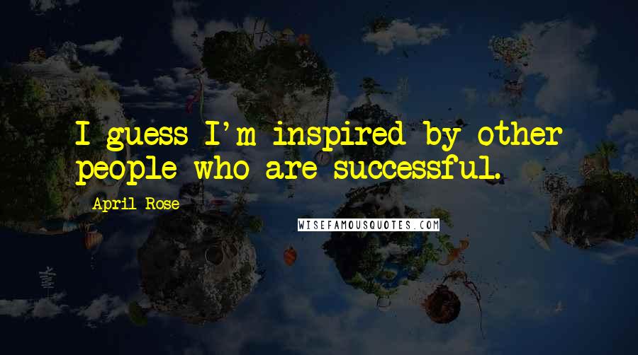 April Rose Quotes: I guess I'm inspired by other people who are successful.