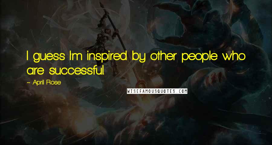 April Rose Quotes: I guess I'm inspired by other people who are successful.