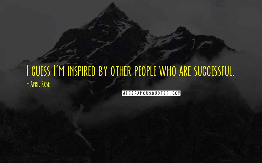 April Rose Quotes: I guess I'm inspired by other people who are successful.