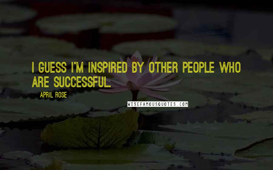 April Rose Quotes: I guess I'm inspired by other people who are successful.