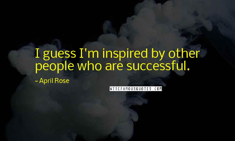 April Rose Quotes: I guess I'm inspired by other people who are successful.