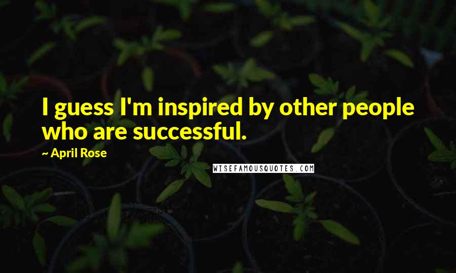 April Rose Quotes: I guess I'm inspired by other people who are successful.