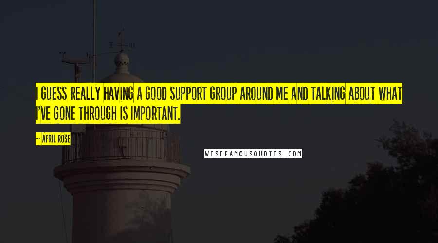 April Rose Quotes: I guess really having a good support group around me and talking about what I've gone through is important.