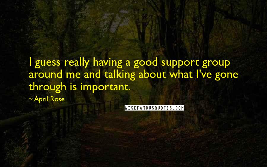 April Rose Quotes: I guess really having a good support group around me and talking about what I've gone through is important.