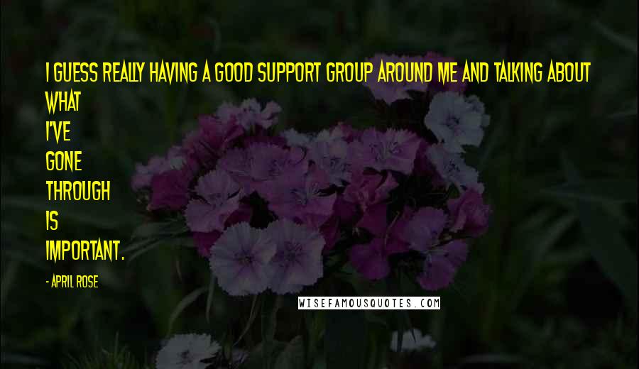 April Rose Quotes: I guess really having a good support group around me and talking about what I've gone through is important.