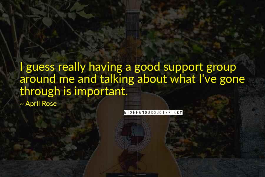 April Rose Quotes: I guess really having a good support group around me and talking about what I've gone through is important.