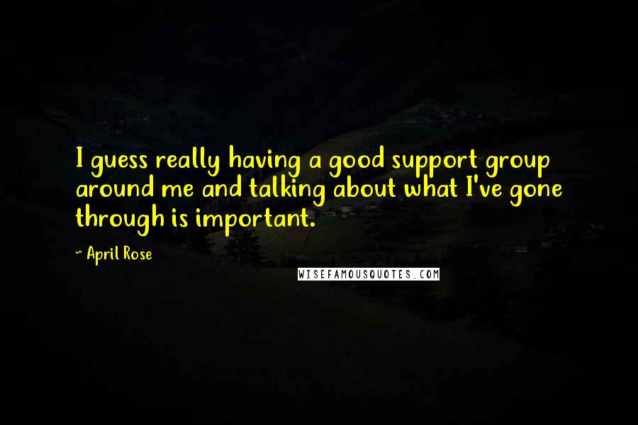 April Rose Quotes: I guess really having a good support group around me and talking about what I've gone through is important.
