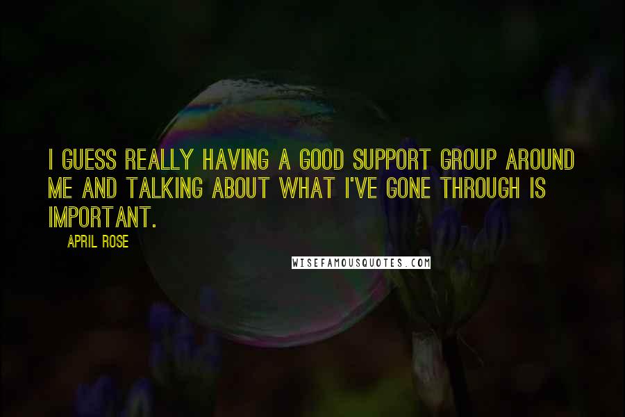 April Rose Quotes: I guess really having a good support group around me and talking about what I've gone through is important.