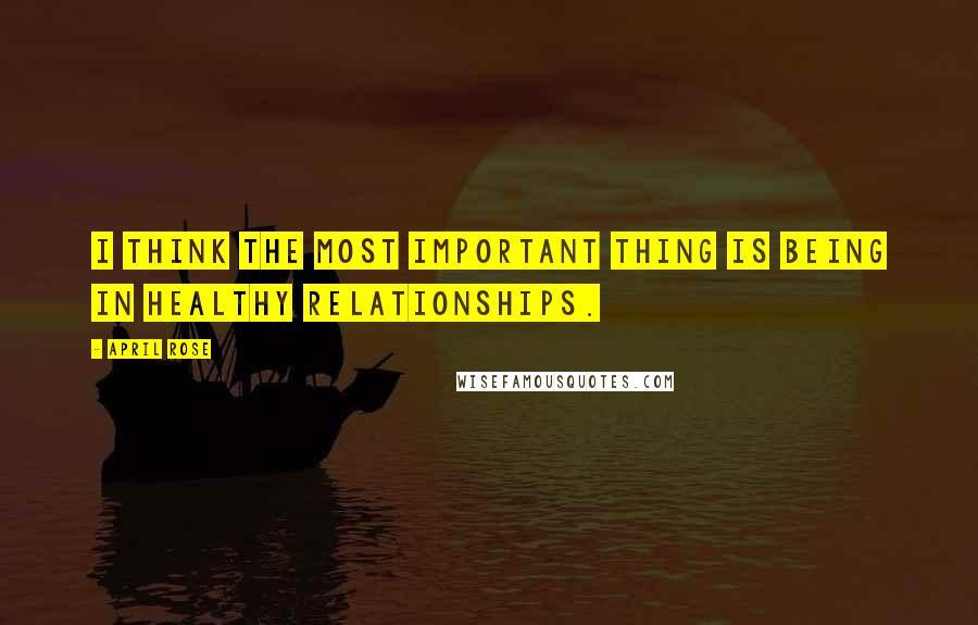 April Rose Quotes: I think the most important thing is being in healthy relationships.