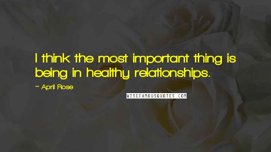 April Rose Quotes: I think the most important thing is being in healthy relationships.