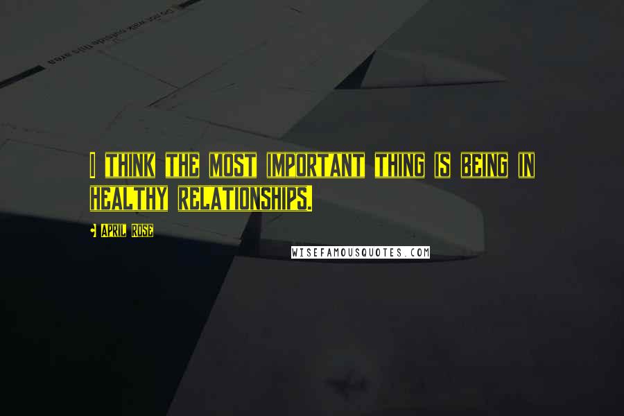 April Rose Quotes: I think the most important thing is being in healthy relationships.