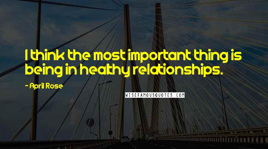 April Rose Quotes: I think the most important thing is being in healthy relationships.