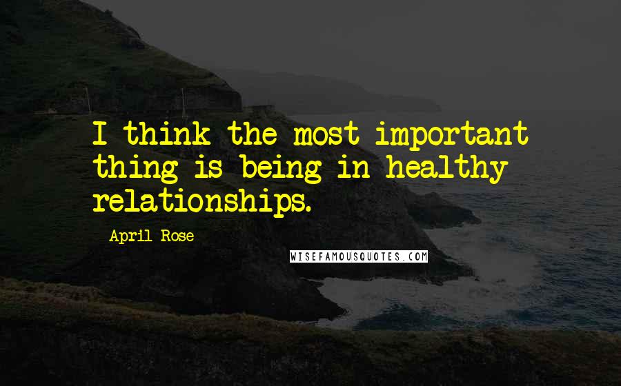 April Rose Quotes: I think the most important thing is being in healthy relationships.