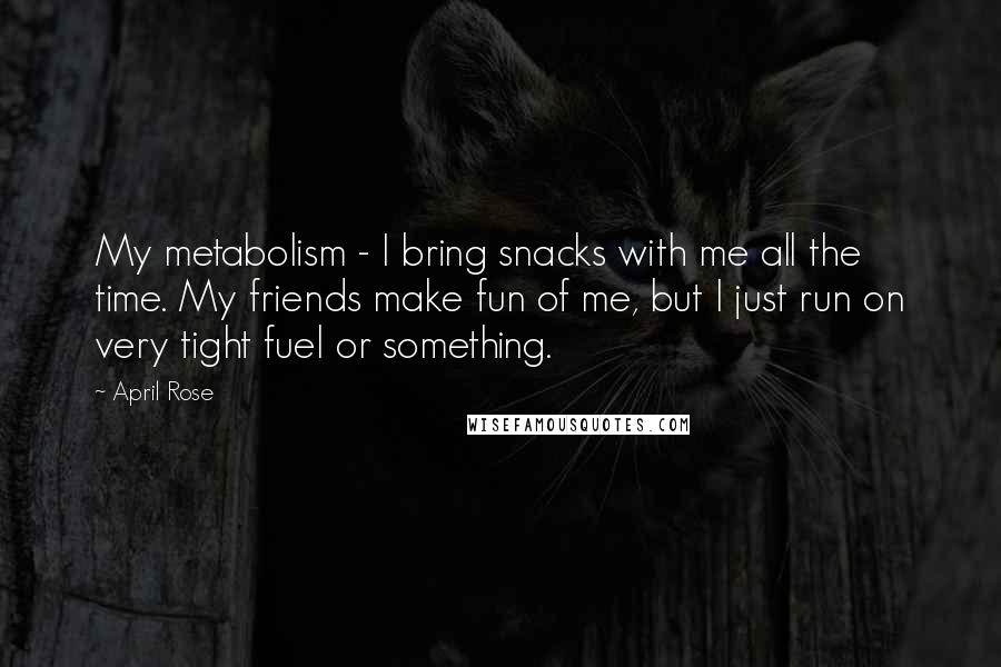 April Rose Quotes: My metabolism - I bring snacks with me all the time. My friends make fun of me, but I just run on very tight fuel or something.