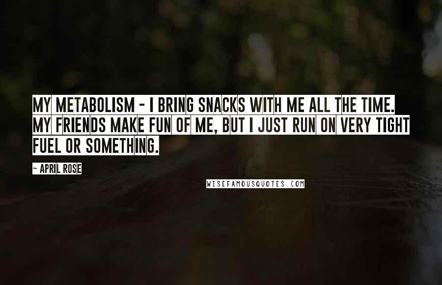 April Rose Quotes: My metabolism - I bring snacks with me all the time. My friends make fun of me, but I just run on very tight fuel or something.