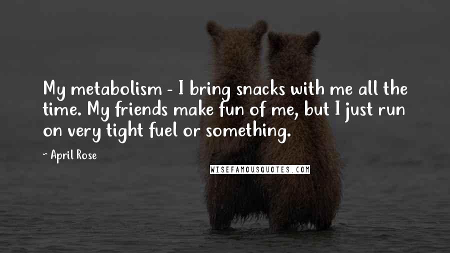 April Rose Quotes: My metabolism - I bring snacks with me all the time. My friends make fun of me, but I just run on very tight fuel or something.