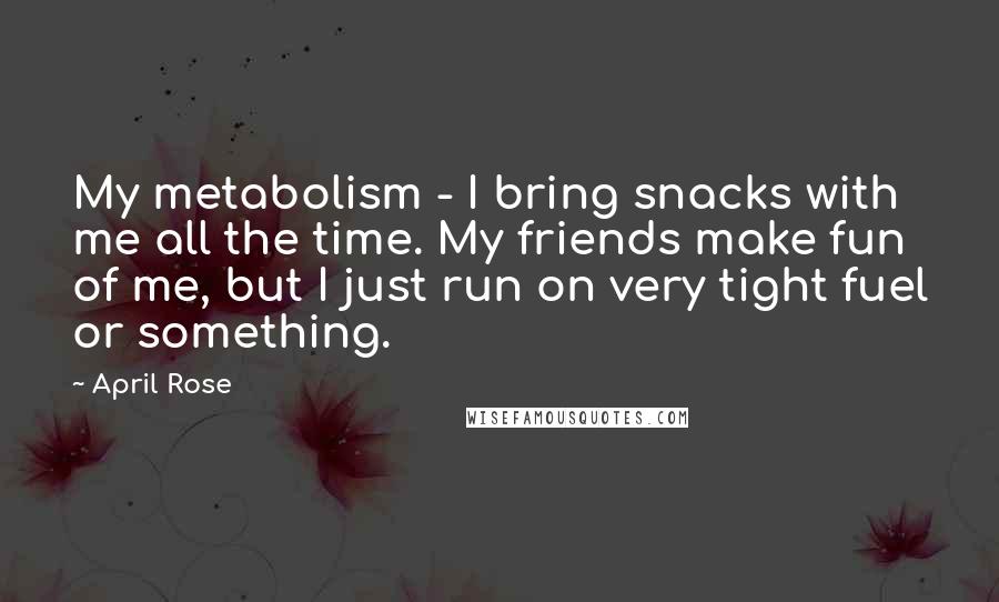 April Rose Quotes: My metabolism - I bring snacks with me all the time. My friends make fun of me, but I just run on very tight fuel or something.