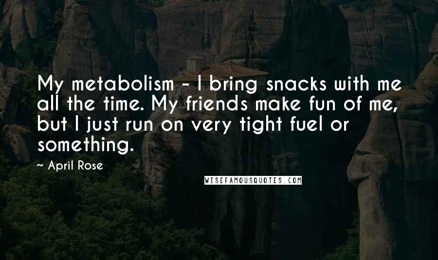 April Rose Quotes: My metabolism - I bring snacks with me all the time. My friends make fun of me, but I just run on very tight fuel or something.