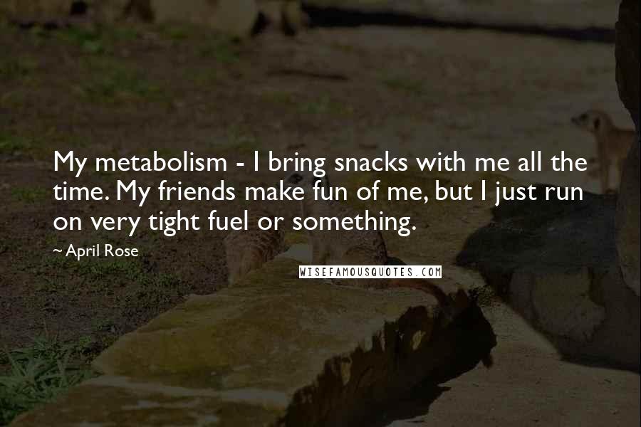 April Rose Quotes: My metabolism - I bring snacks with me all the time. My friends make fun of me, but I just run on very tight fuel or something.