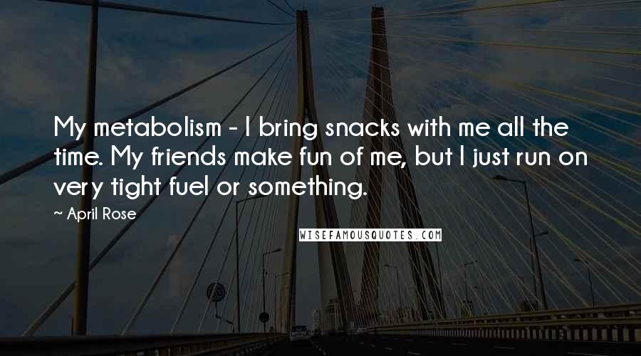 April Rose Quotes: My metabolism - I bring snacks with me all the time. My friends make fun of me, but I just run on very tight fuel or something.