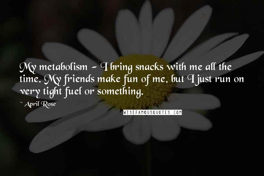 April Rose Quotes: My metabolism - I bring snacks with me all the time. My friends make fun of me, but I just run on very tight fuel or something.