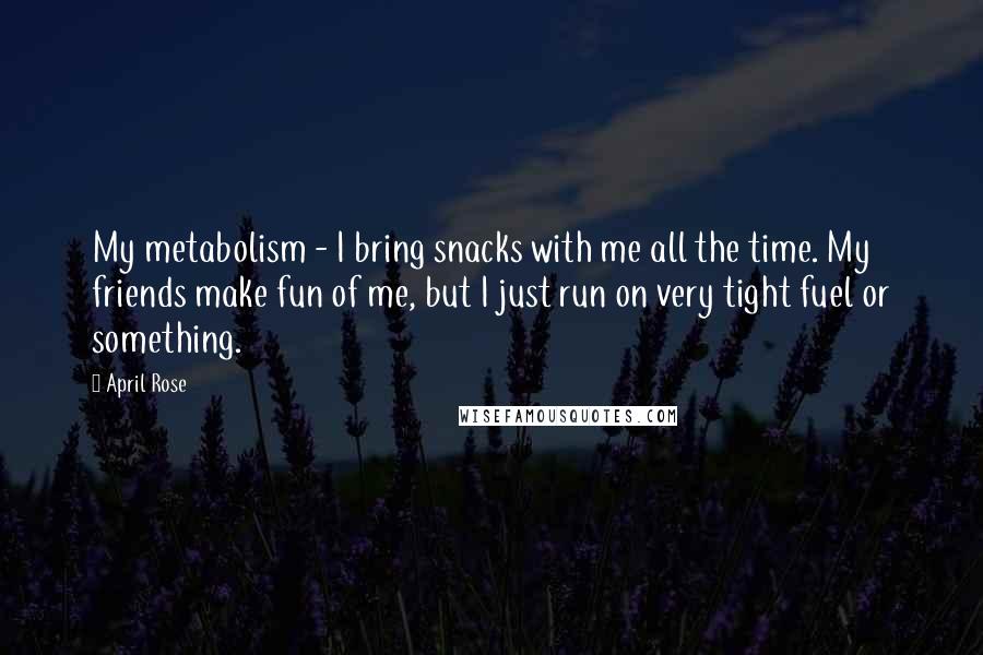 April Rose Quotes: My metabolism - I bring snacks with me all the time. My friends make fun of me, but I just run on very tight fuel or something.