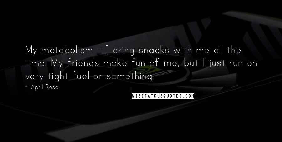 April Rose Quotes: My metabolism - I bring snacks with me all the time. My friends make fun of me, but I just run on very tight fuel or something.