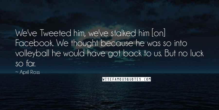 April Ross Quotes: We've Tweeted him, we've stalked him [on] Facebook. We thought because he was so into volleyball he would have got back to us. But no luck so far.