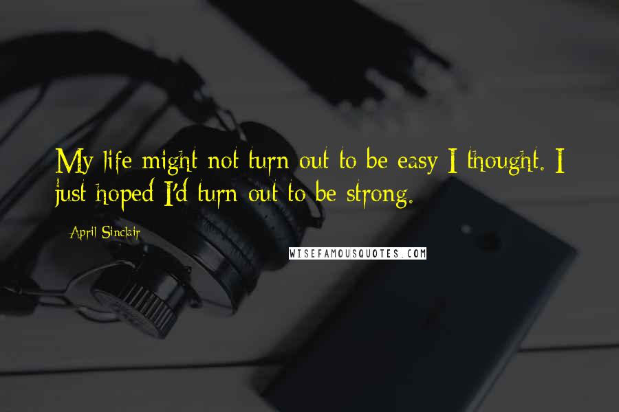 April Sinclair Quotes: My life might not turn out to be easy I thought. I just hoped I'd turn out to be strong.