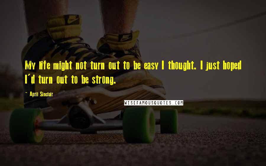 April Sinclair Quotes: My life might not turn out to be easy I thought. I just hoped I'd turn out to be strong.